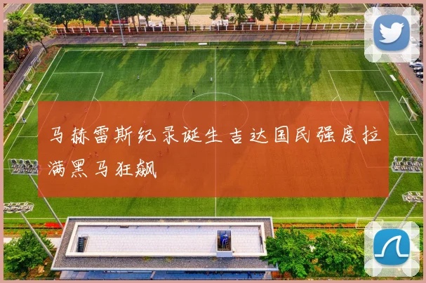 马赫雷斯纪录诞生吉达国民强度拉满黑马狂飙