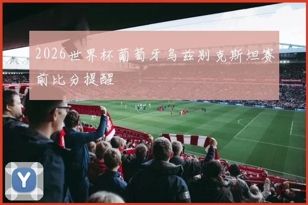 2026世界杯葡萄牙乌兹别克斯坦赛前比分提醒