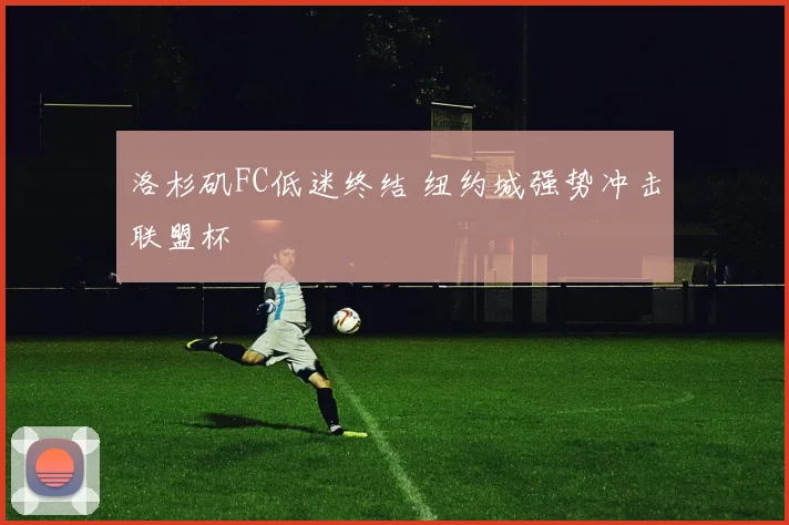 洛杉矶FC低迷终结 纽约城强势冲击联盟杯