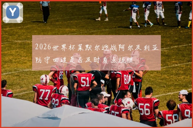 2026世界杯莱默尔迎战阿尔及利亚防守回追是否及时看点梳理