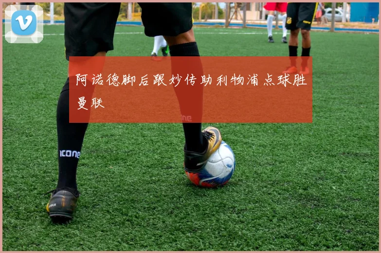 阿诺德脚后跟妙传助利物浦点球胜曼联
