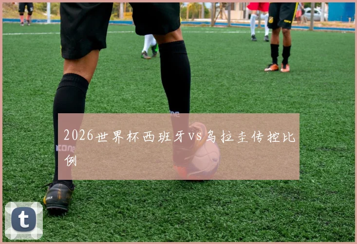 2026世界杯西班牙vs乌拉圭传控比例