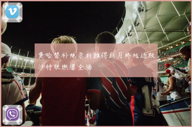 费哈替补绝杀利雅得新月终结连败沙特联燃爆全场