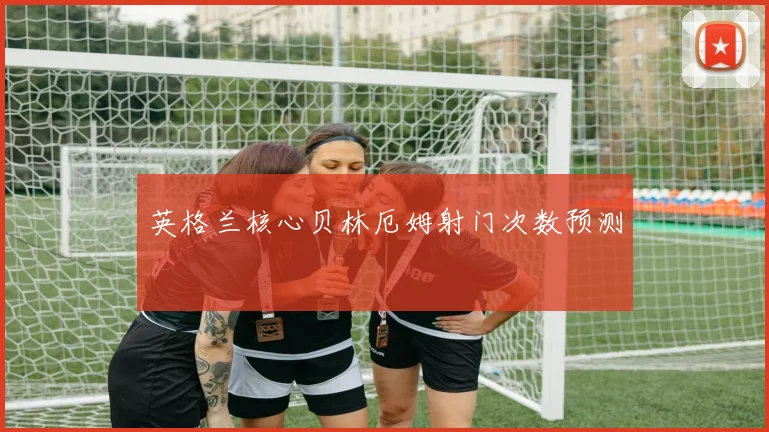 英格兰核心贝林厄姆射门次数预测