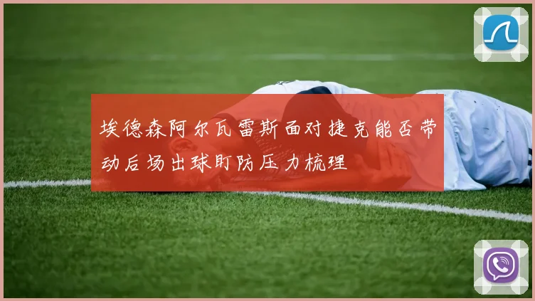 埃德森阿尔瓦雷斯面对捷克能否带动后场出球盯防压力梳理