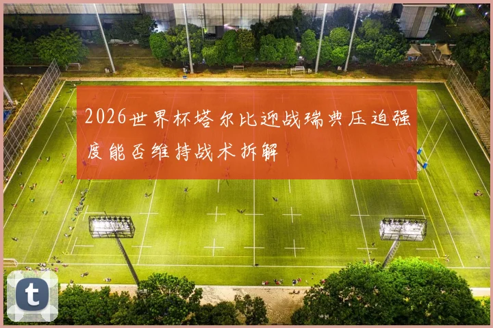2026世界杯塔尔比迎战瑞典压迫强度能否维持战术拆解