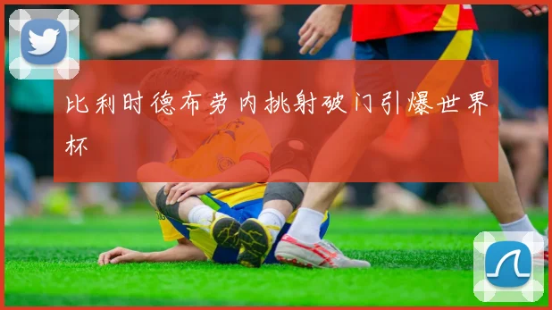 比利时德布劳内挑射破门引爆世界杯