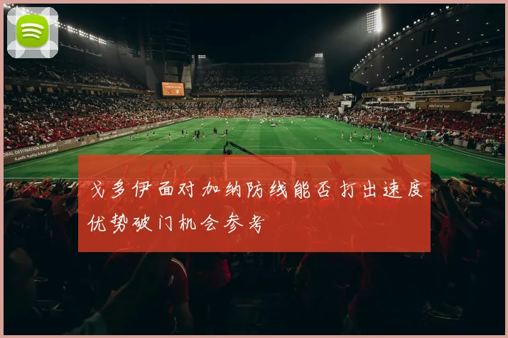 戈多伊面对加纳防线能否打出速度优势破门机会参考