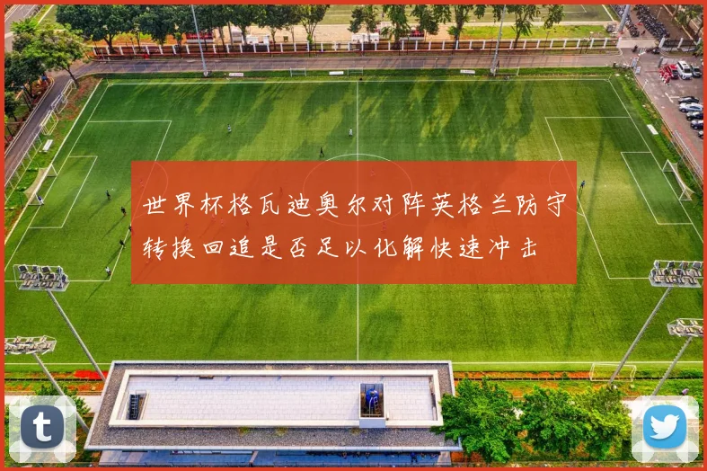 世界杯格瓦迪奥尔对阵英格兰防守转换回追是否足以化解快速冲击