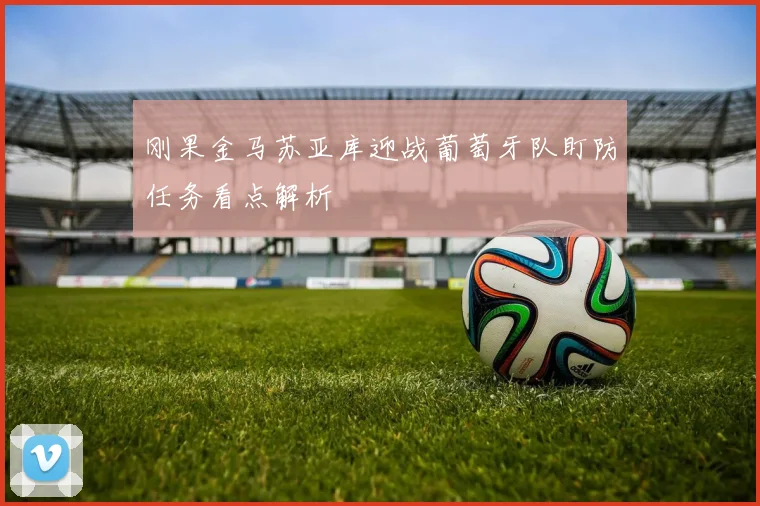 刚果金马苏亚库迎战葡萄牙队盯防任务看点解析