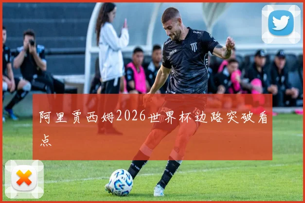 阿里贾西姆2026世界杯边路突破看点