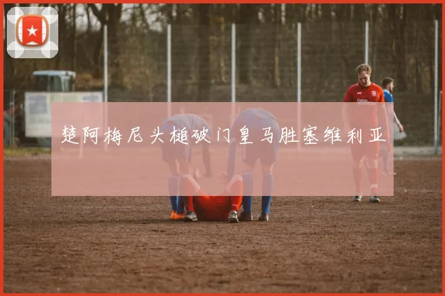 楚阿梅尼头槌破门皇马胜塞维利亚