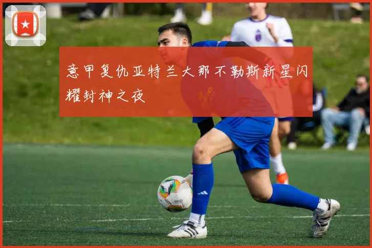 意甲复仇亚特兰大那不勒斯新星闪耀封神之夜