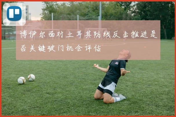 博伊尔面对土耳其防线反击推进是否关键破门机会评估
